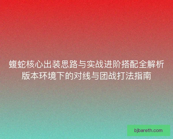 蝮蛇核心出装思路与实战进阶搭配全解析版本环境下的对线与团战打法指南