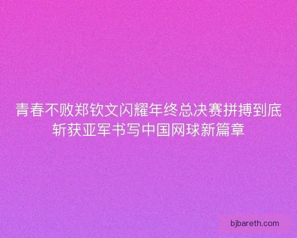 青春不败郑钦文闪耀年终总决赛拼搏到底斩获亚军书写中国网球新篇章