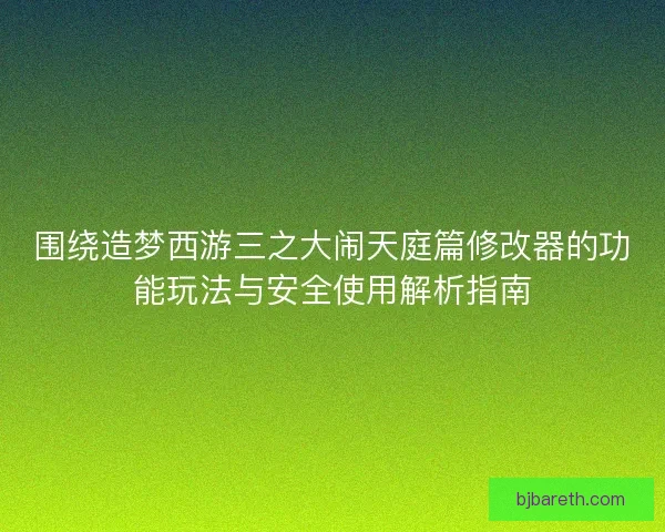围绕造梦西游三之大闹天庭篇修改器的功能玩法与安全使用解析指南