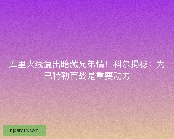 库里火线复出暗藏兄弟情！科尔揭秘：为巴特勒而战是重要动力