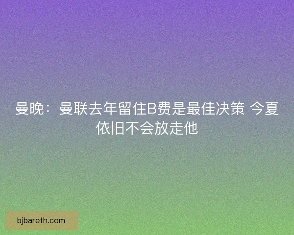曼晚：曼联去年留住B费是最佳决策 今夏依旧不会放走他