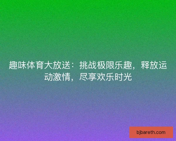 趣味体育大放送：挑战极限乐趣，释放运动激情，尽享欢乐时光