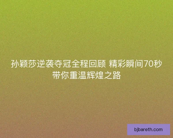 孙颖莎逆袭夺冠全程回顾 精彩瞬间70秒带你重温辉煌之路