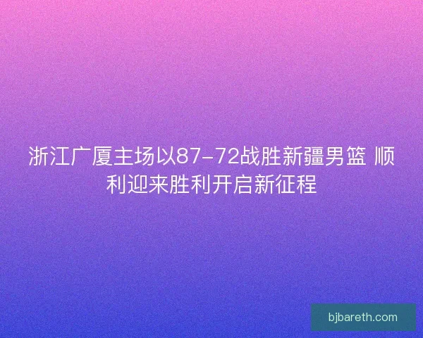 浙江广厦主场以87-72战胜新疆男篮 顺利迎来胜利开启新征程