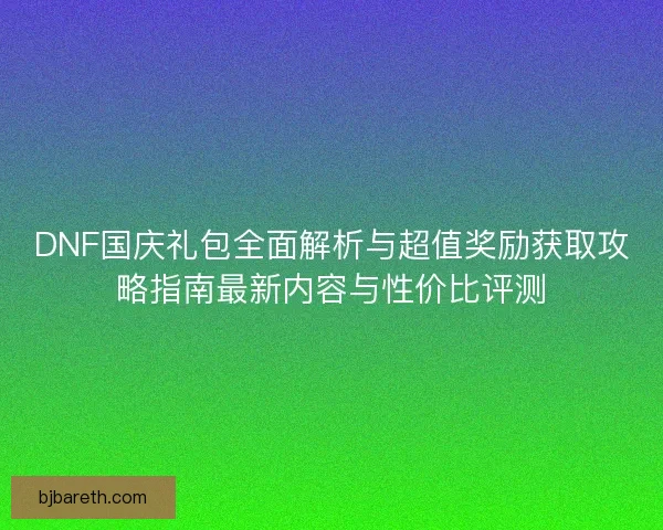 DNF国庆礼包全面解析与超值奖励获取攻略指南最新内容与性价比评测